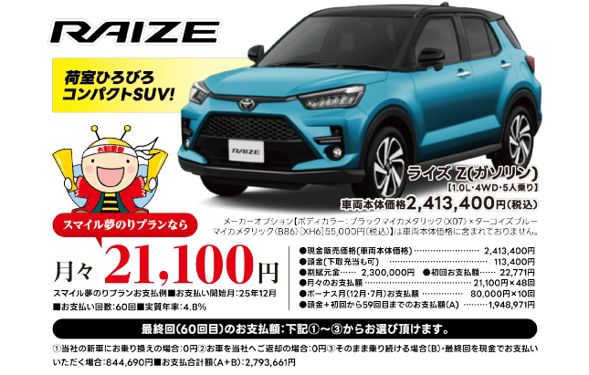 RAIZE 荷室ひろびろコンパクトSUV！ライズZ（ガソリン）[1.0L・4WD・5人乗り] 車両本体価格2,413,400円（税込）。スマイル夢のりプランなら月々21,100円。お支払例■開始月25年12月■60回■実質年率4.8% 詳細条件は画像内注記の通り。